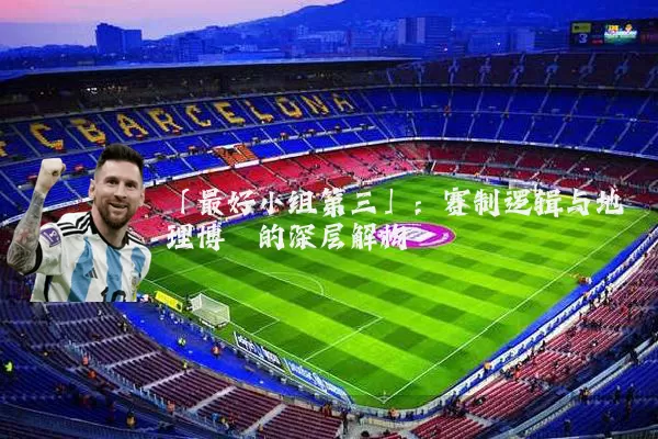 「最好小组第三」:赛制逻辑与地理博弈的深层解构