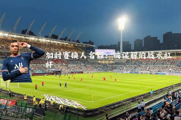 加时赛换人名额：被误解的战术杠杆
