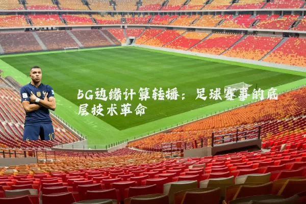 5G边缘计算转播:足球赛事的底层技术革命