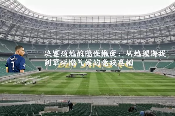 决赛场地的隐性维度:从地理海拔到草坪微气候的竞技真相