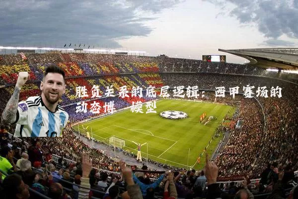 胜负关系的底层逻辑：西甲赛场的动态博弈模型