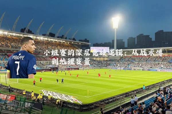 小组赛的深层竞技逻辑：从战术博弈到地理变量