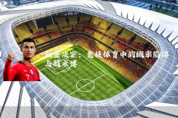 抽签决定：竞技体育中的概率陷阱与战术博弈