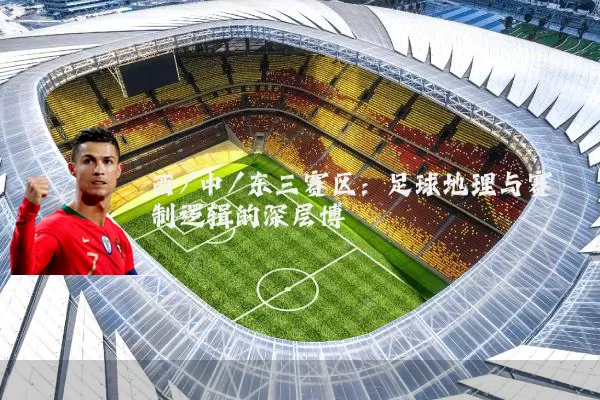 西/中/东三赛区：足球地理与赛制逻辑的深层博弈