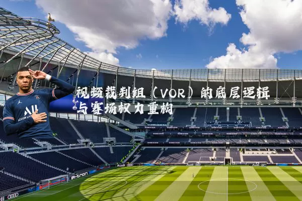 视频裁判组(VOR)的底层逻辑与赛场权力重构