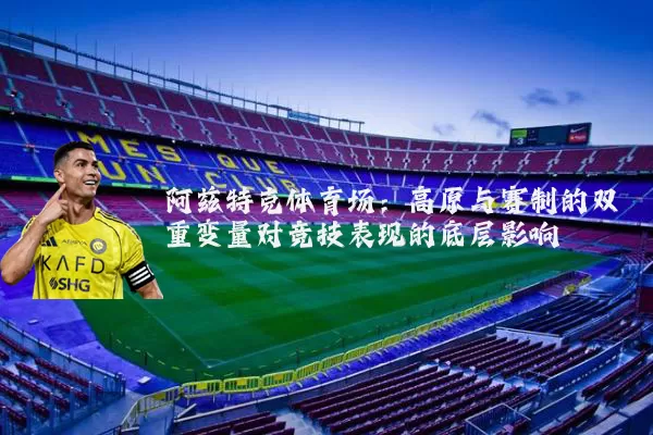 阿兹特克体育场:高原与赛制的双重变量对竞技表现的底层影响