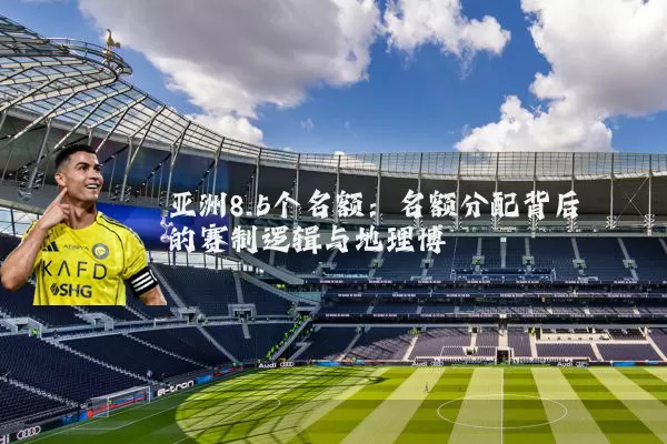 亚洲8.5个名额：名额分配背后的赛制逻辑与地理博弈
