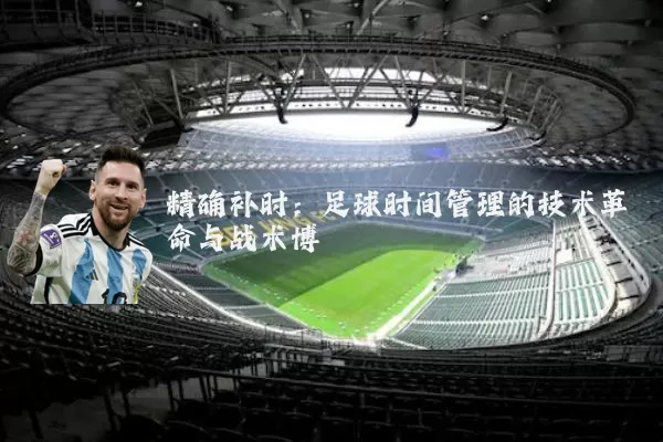 精确补时:足球时间管理的技术革命与战术博弈