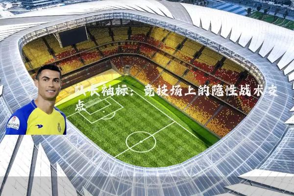 队长袖标:竞技场上的隐性战术支点
